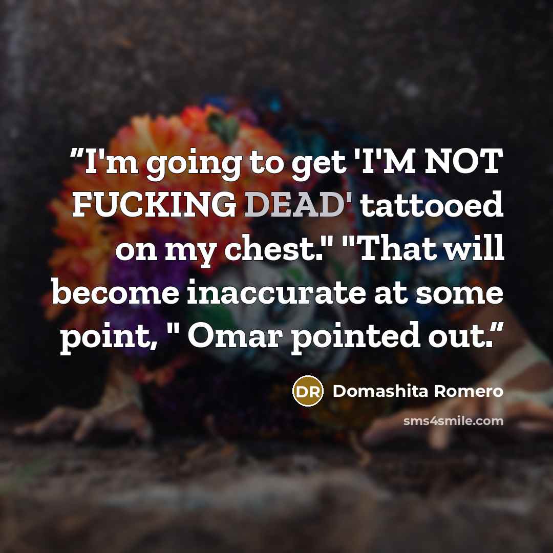 “I'm going to get 'I'M NOT FUCKING DEAD' tattooed on my chest." "That will become inaccurate at some point, " Omar pointed out.” quote by Domashita Romero