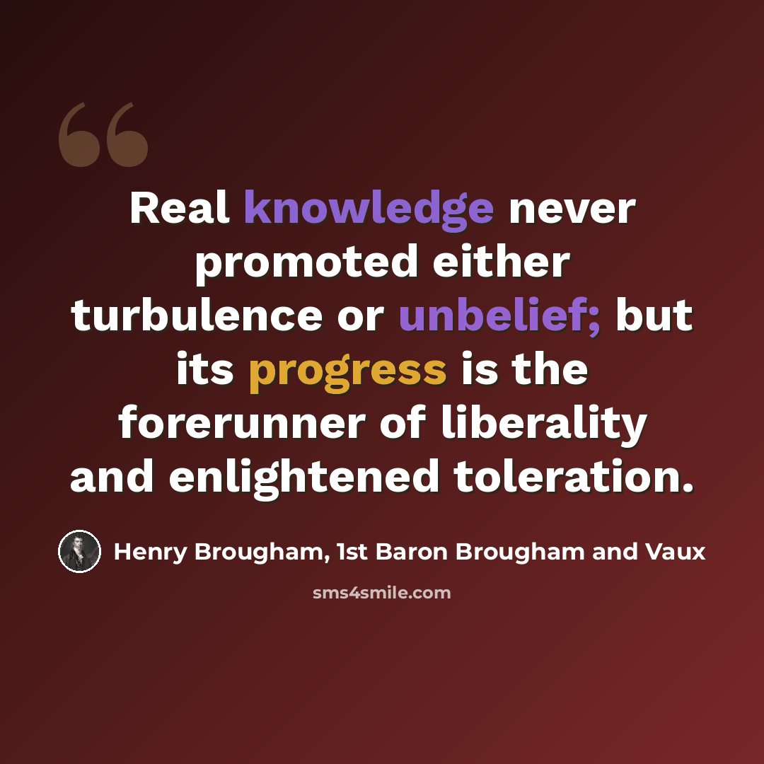 “Real knowledge never promoted either turbulence or unbelief; but its progress is the forerunner of liberality and enlightened toleration.” quote by Henry Brougham, 1st Baron Brougham and Vaux