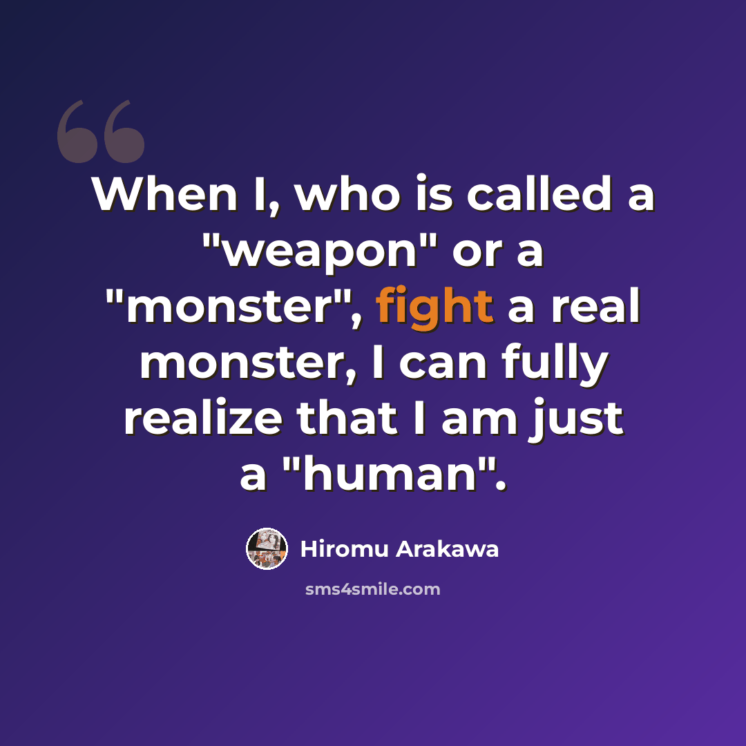 “When I, who is called a "weapon" or a "monster", fight a real monster, I can fully realize that I am just a "human".” quote by Hiromu Arakawa
