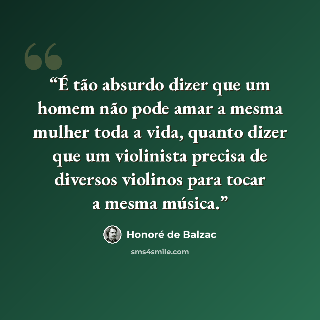 “É tão absurdo dizer que um homem não pode amar a mesma mulher toda a vida, quanto dizer que um violinista precisa de diversos violinos para tocar a mesma música.” quote by Honoré de Balzac