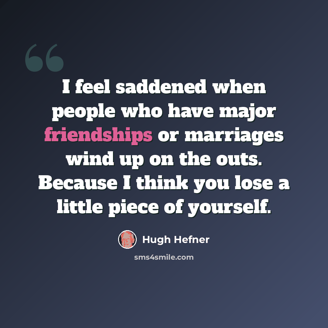 “I feel saddened when people who have major friendships or marriages wind up on the outs. Because I think you lose a little piece of yourself.” quote by Hugh Hefner