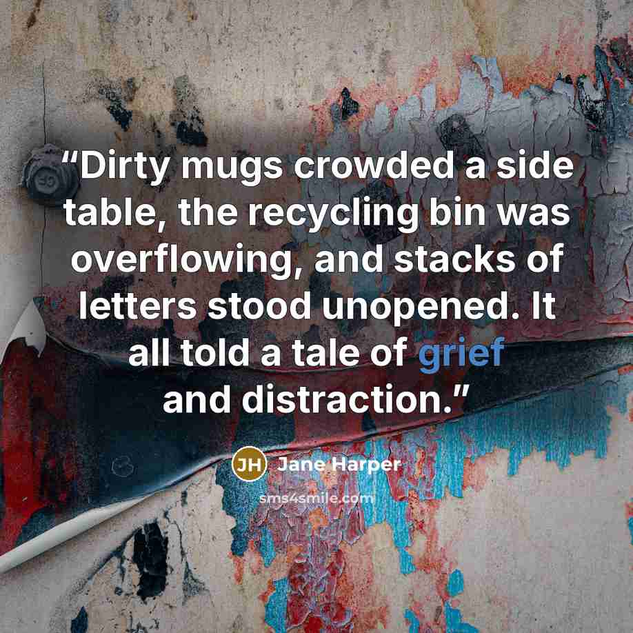 “Dirty mugs crowded a side table, the recycling bin was overflowing, and stacks of letters stood unopened. It all told a tale of grief and distraction.” quote by Jane Harper
