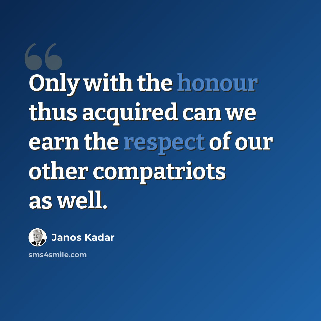 “Only with the honour thus acquired can we earn the respect of our other compatriots as well.” quote by Janos Kadar