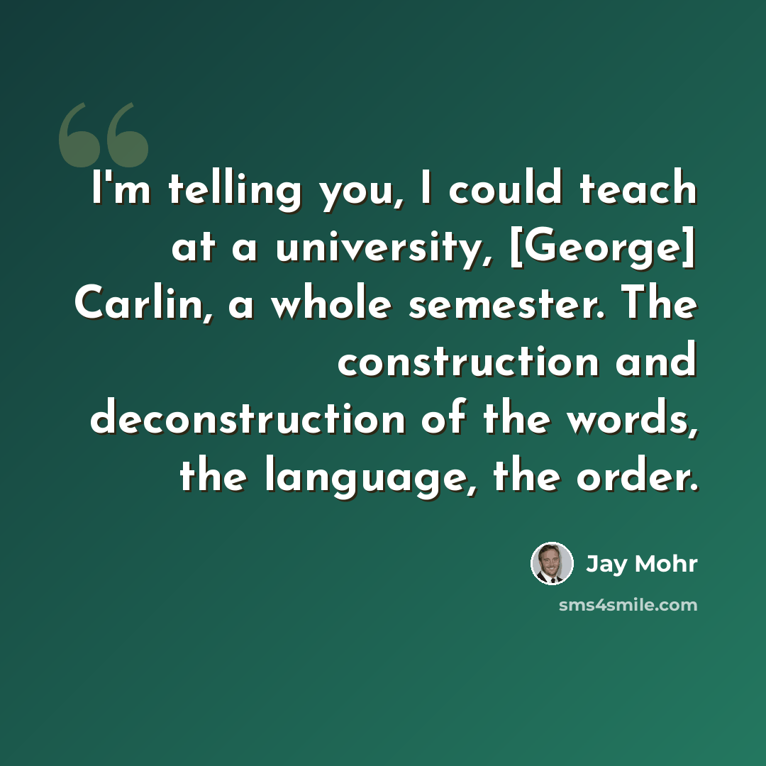 “I'm telling you, I could teach at a university, [George] Carlin, a whole semester. The construction and deconstruction of the words, the language, the order.” quote by Jay Mohr