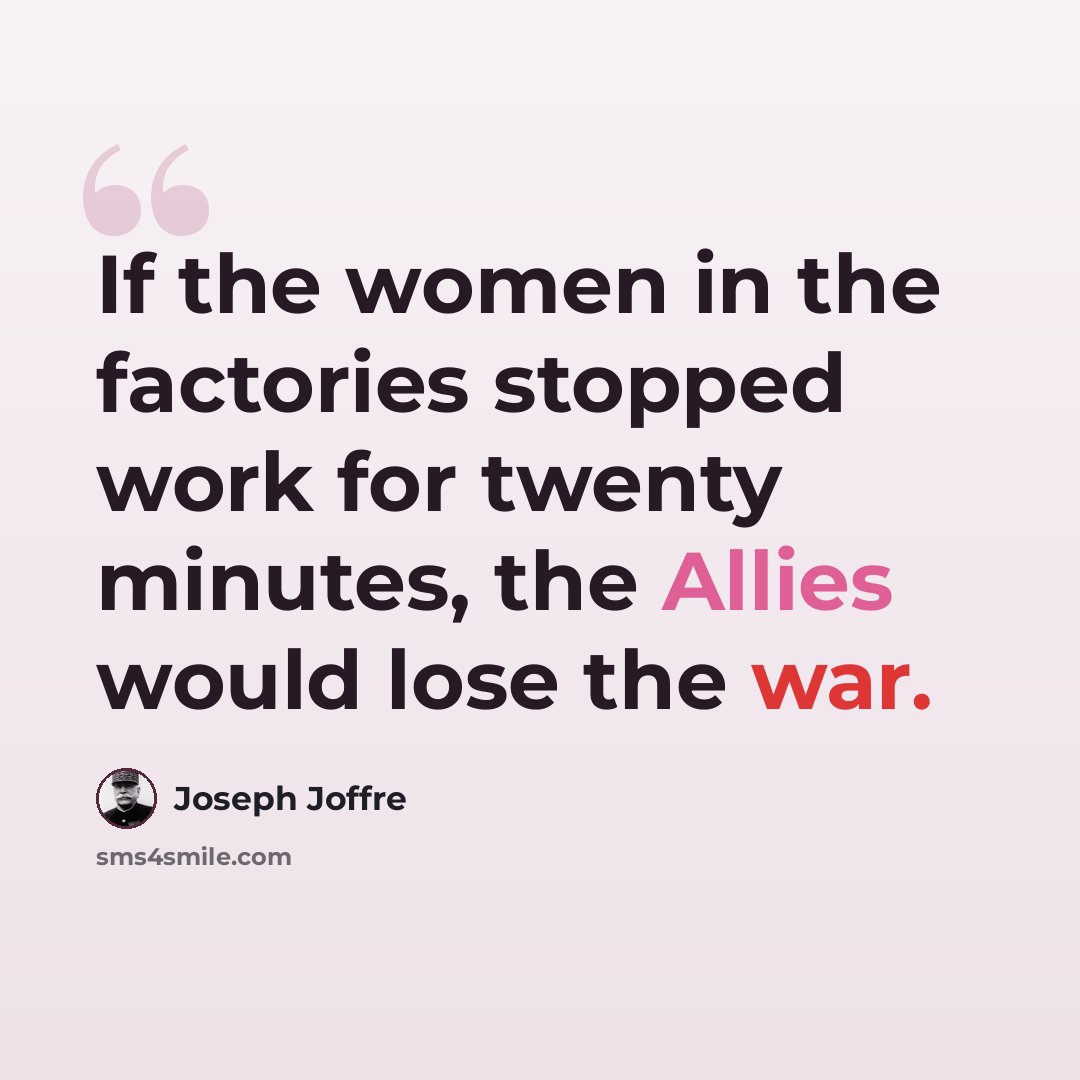 “If the women in the factories stopped work for twenty minutes, the Allies would lose the war.” quote by Joseph Joffre