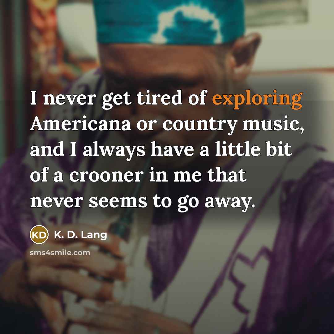 “I never get tired of exploring Americana or country music, and I always have a little bit of a crooner in me that never seems to go away.” quote by K. D. Lang