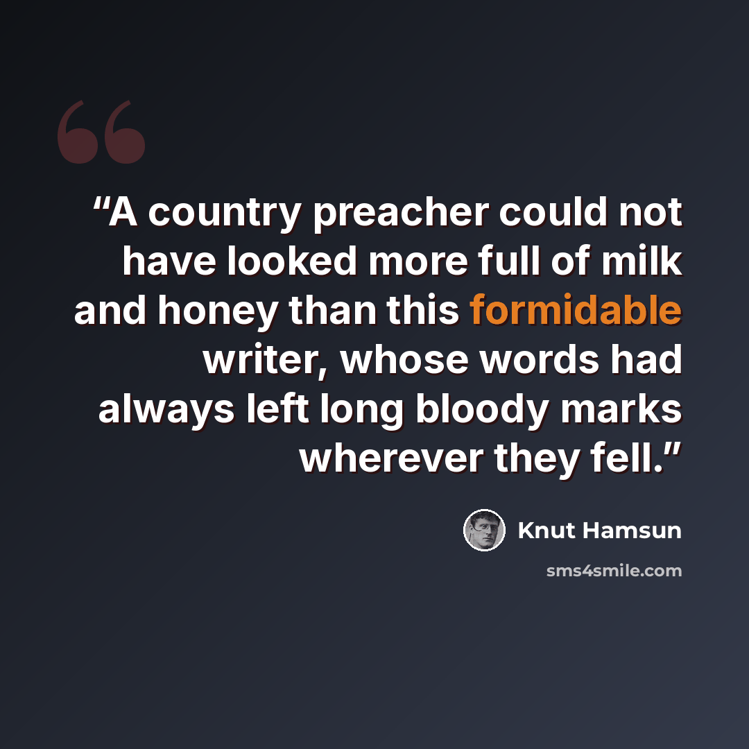 “A country preacher could not have looked more full of milk and honey than this formidable writer, whose words had always left long bloody marks wherever they fell.” quote by Knut Hamsun