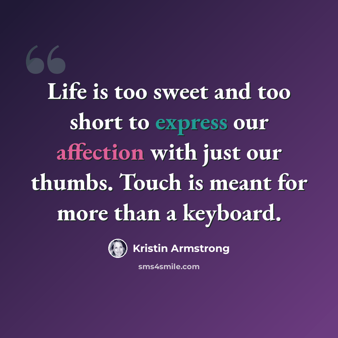 “Life is too sweet and too short to express our affection with just our thumbs. Touch is meant for more than a keyboard.” quote by Kristin Armstrong