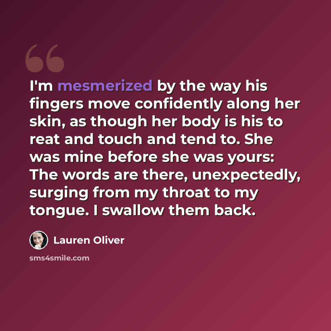 “I'm mesmerized by the way his fingers move confidently along her skin, as though her body is his to reat and touch and tend to. She was mine before she was yours: The words are there, unexpectedly, surging from my throat to my tongue. I swallow them back.” quote by Lauren Oliver