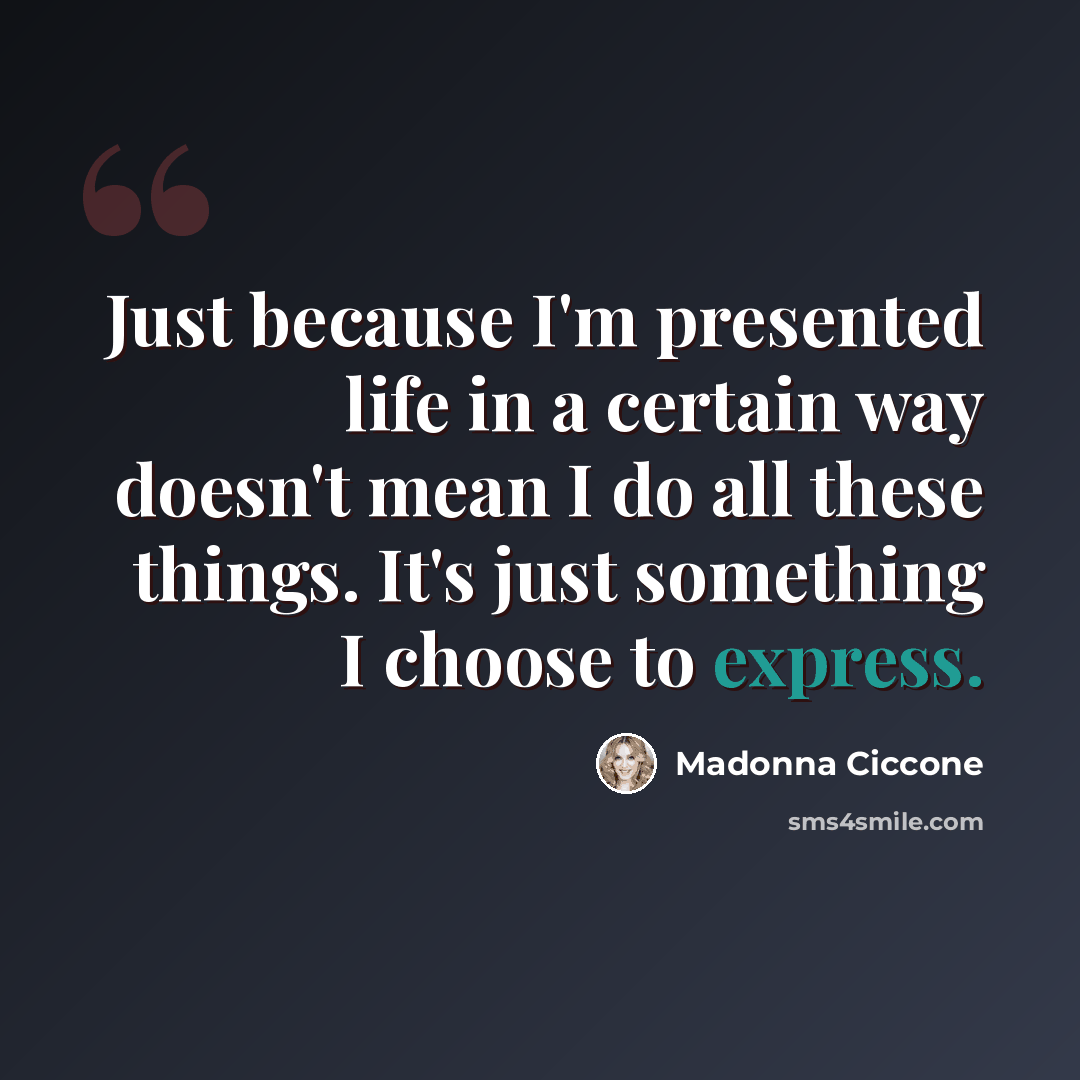 “Just because I'm presented life in a certain way doesn't mean I do all these things. It's just something I choose to express.” quote by Madonna Ciccone