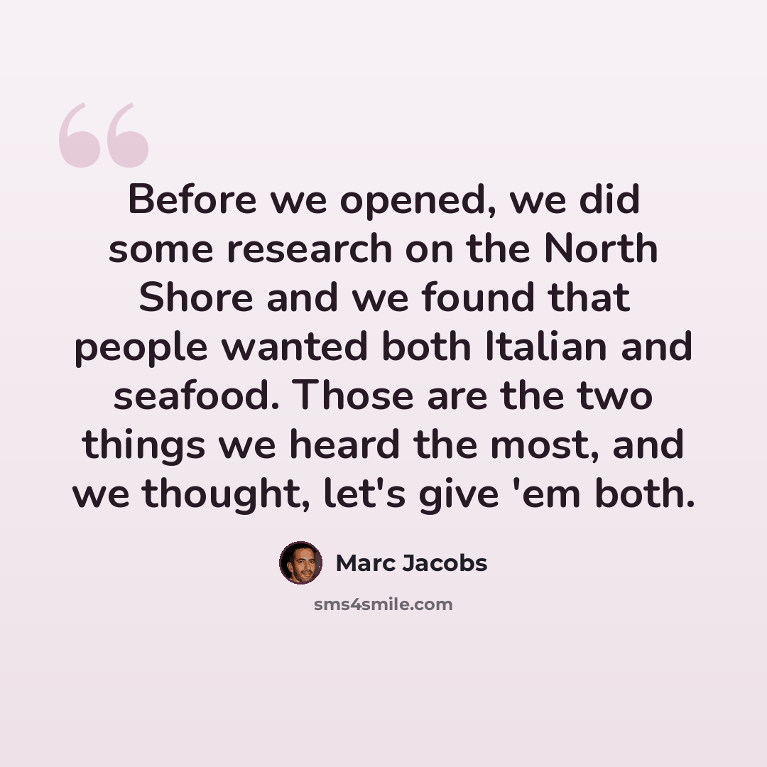 “Before we opened, we did some research on the North Shore and we found that people wanted both Italian and seafood. Those are the two things we heard the most, and we thought, let's give 'em both.” quote by Marc Jacobs