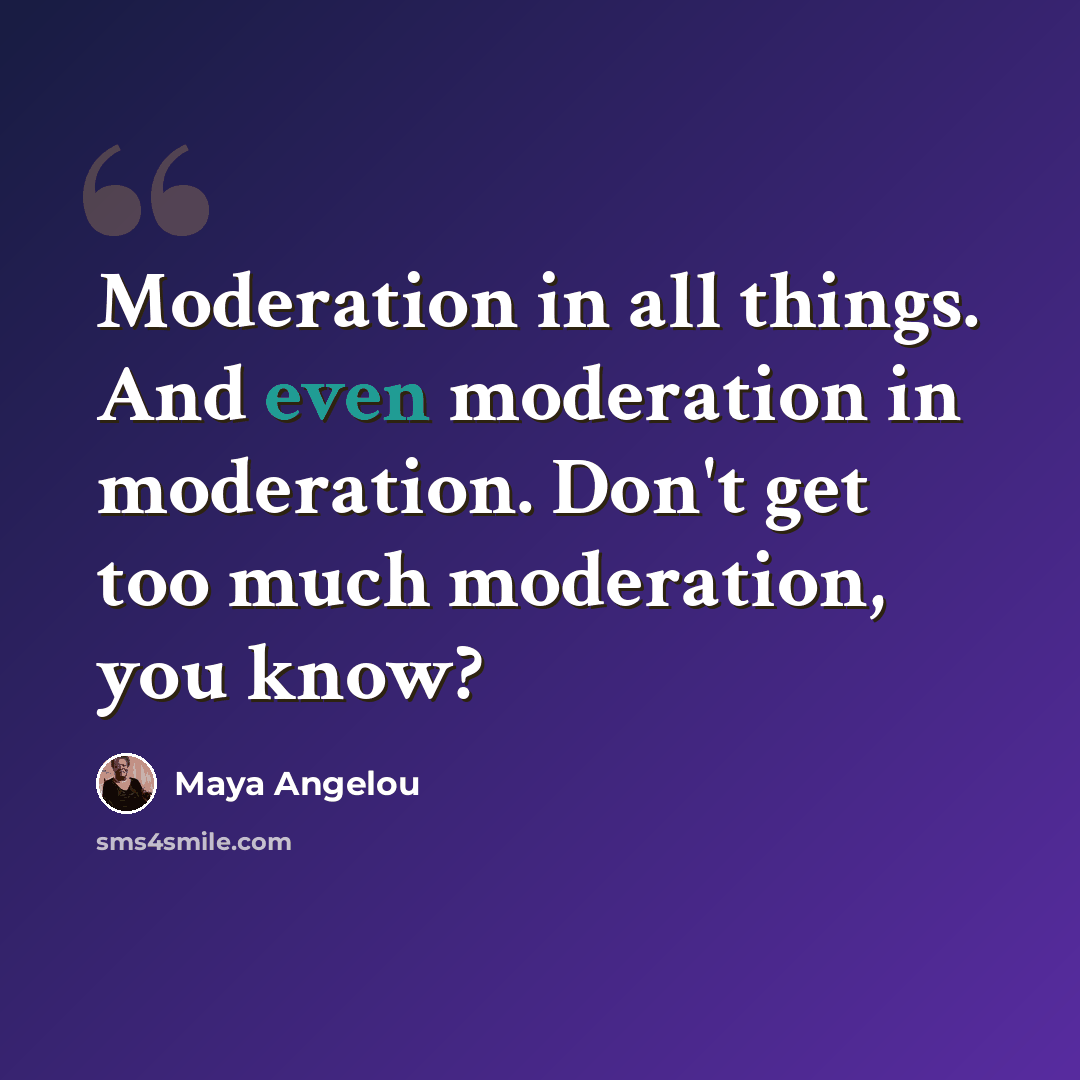 “Moderation in all things. And even moderation in moderation. Don't get too much moderation, you know?” quote by Maya Angelou