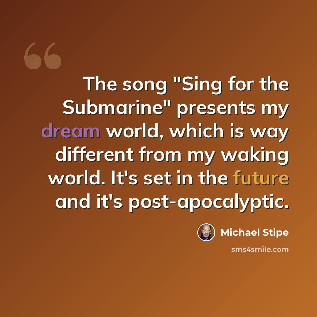 “The song "Sing for the Submarine" presents my dream world, which is way different from my waking world. It's set in the future and it's post-apocalyptic.” quote by Michael Stipe