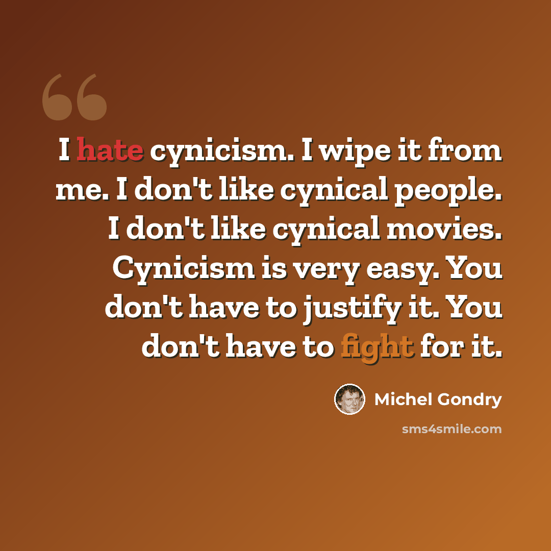 “I hate cynicism. I wipe it from me. I don't like cynical people. I don't like cynical movies. Cynicism is very easy. You don't have to justify it. You don't have to fight for it.” quote by Michel Gondry