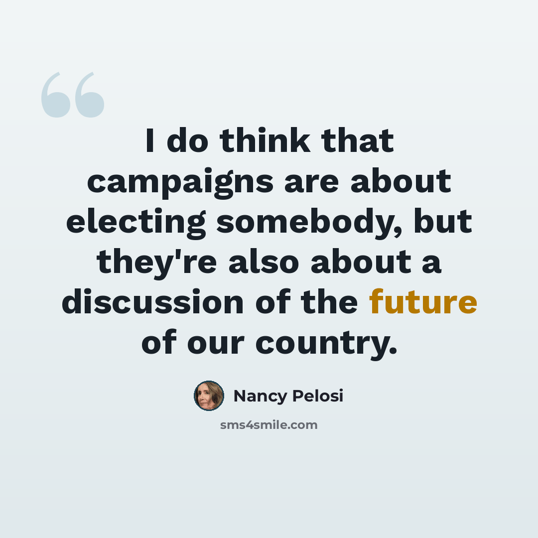 “I do think that campaigns are about electing somebody, but they're also about a discussion of the future of our country.” quote by Nancy Pelosi