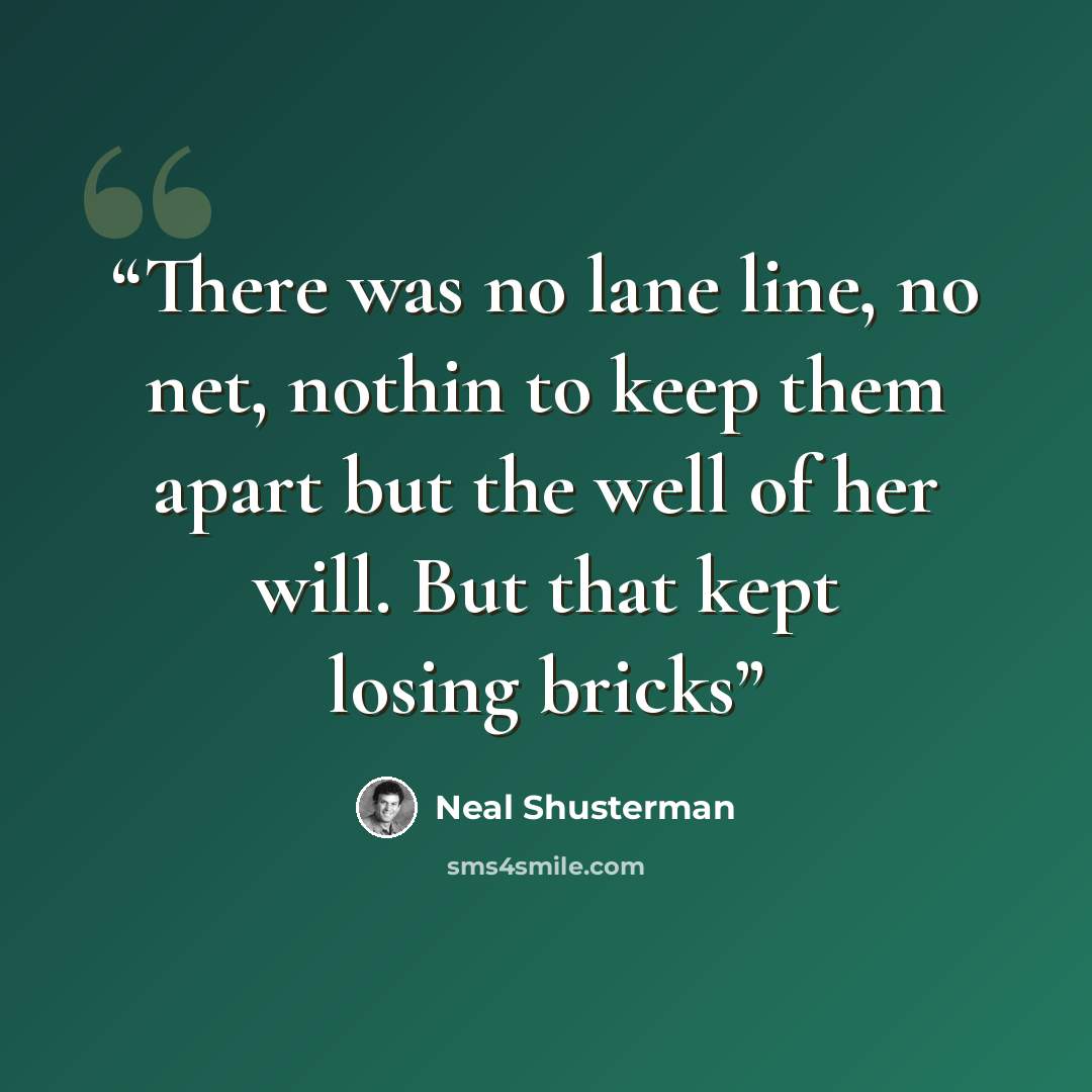 “There was no lane line, no net, nothin to keep them apart but the well of her will. But that kept losing bricks” quote by Neal Shusterman