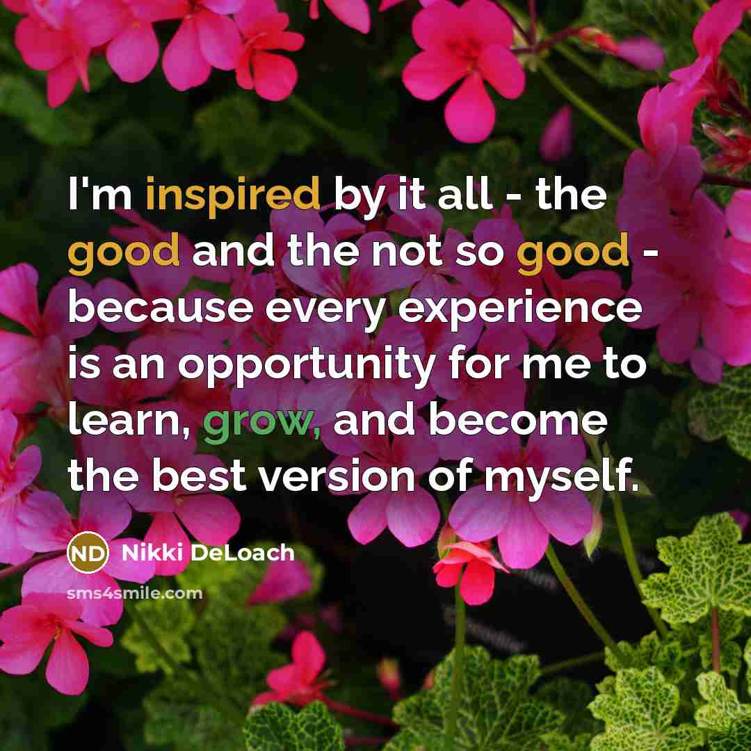 “I'm inspired by it all - the good and the not so good - because every experience is an opportunity for me to learn, grow, and become the best version of myself.” quote by Nikki DeLoach