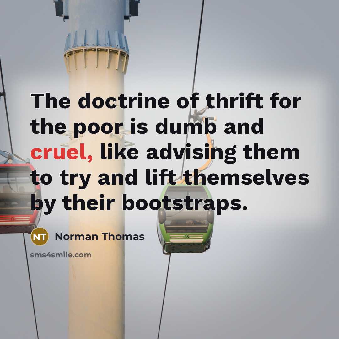 “The doctrine of thrift for the poor is dumb and cruel, like advising them to try and lift themselves by their bootstraps.” quote by Norman Thomas