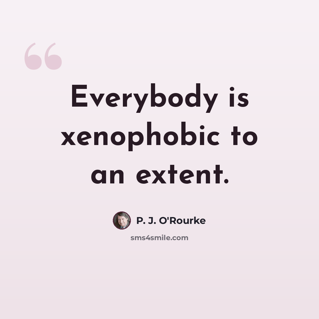 “Everybody is xenophobic to an extent.” quote by P. J. O'Rourke