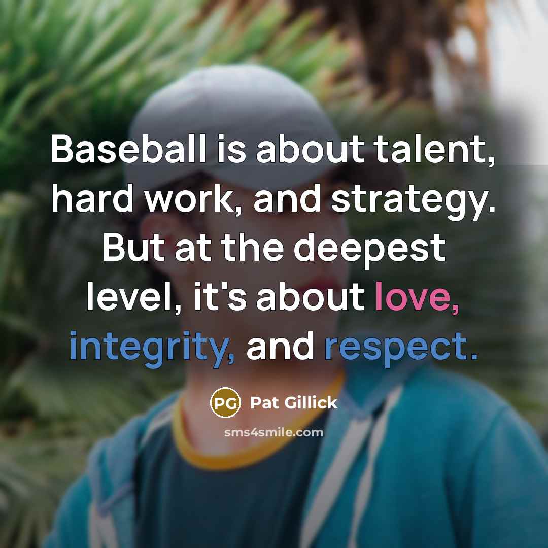 “Baseball is about talent, hard work, and strategy. But at the deepest level, it's about love, integrity, and respect.” quote by Pat Gillick