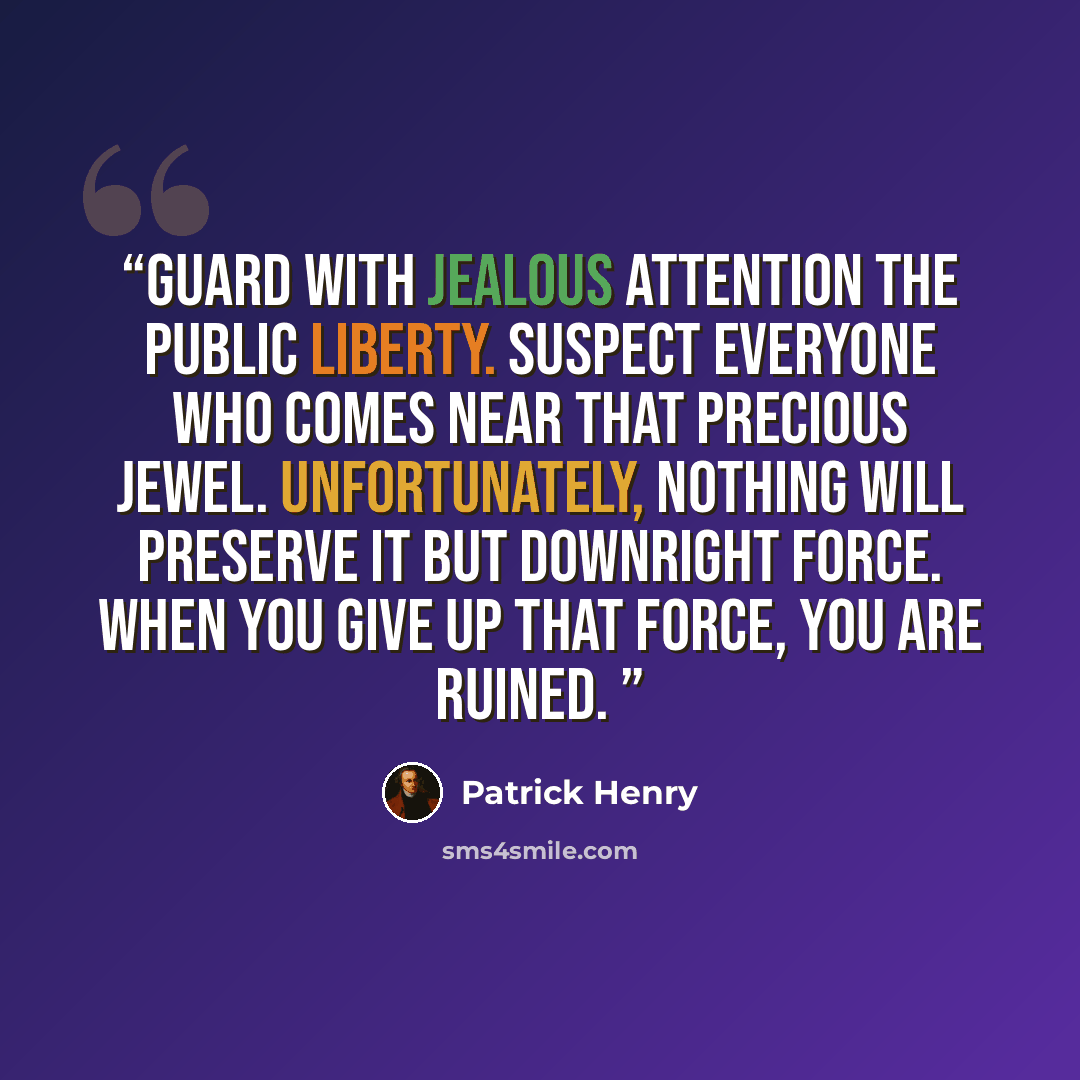 “Guard with jealous attention the public liberty. Suspect everyone who comes near that precious jewel. Unfortunately, nothing will preserve it but downright force. When you give up that force, you are ruined.” quote by Patrick Henry