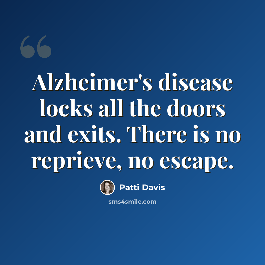 “Alzheimer's disease locks all the doors and exits. There is no reprieve, no escape.” quote by Patti Davis