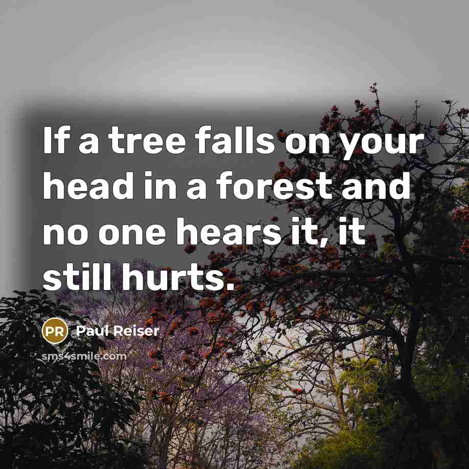“If a tree falls on your head in a forest and no one hears it, it still hurts.” quote by Paul Reiser