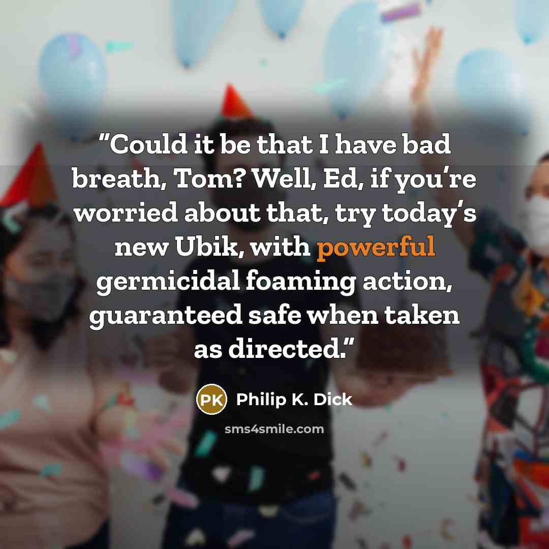 “Could it be that I have bad breath, Tom? Well, Ed, if you’re worried about that, try today’s new Ubik, with powerful germicidal foaming action, guaranteed safe when taken as directed.” quote by Philip K. Dick