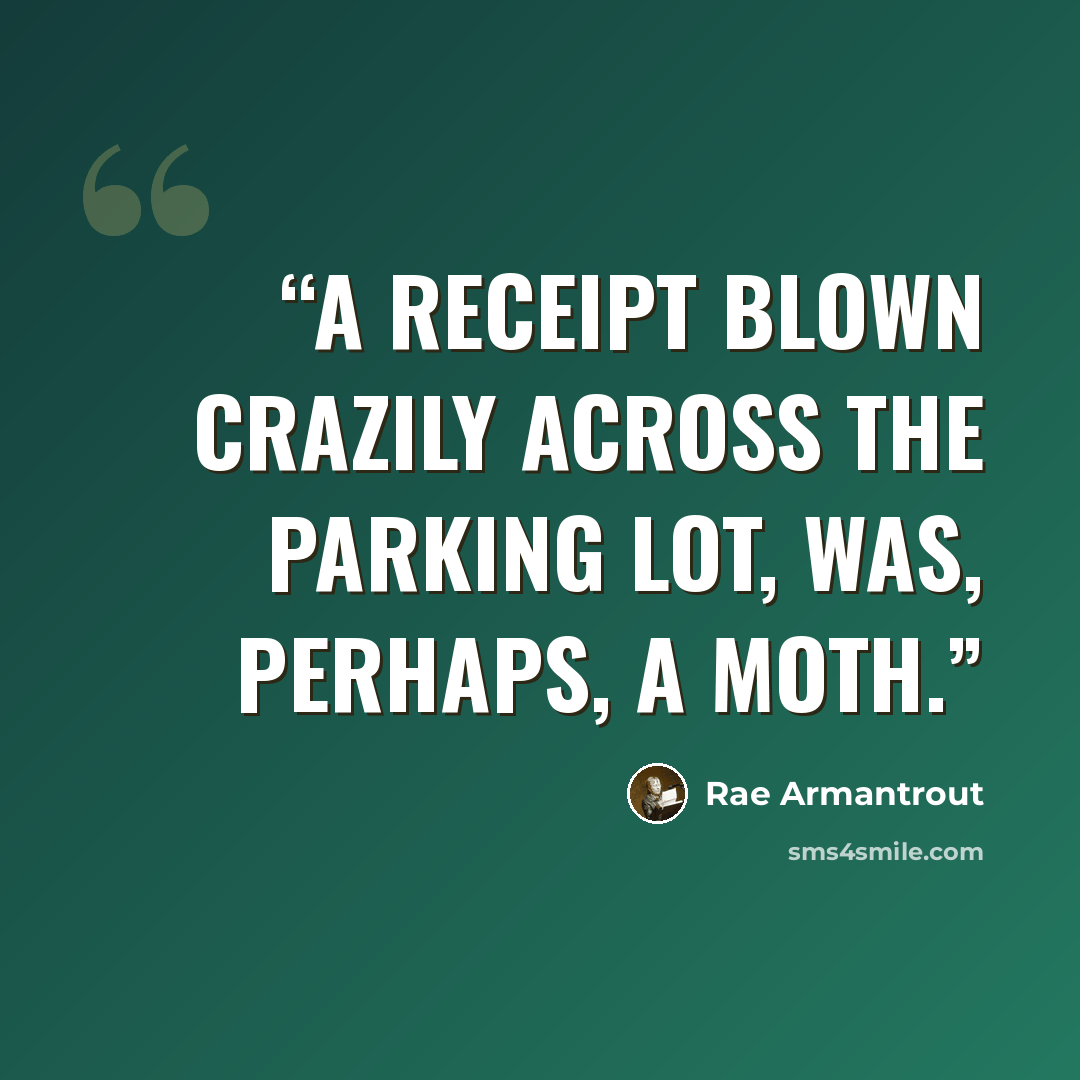 “A receipt blown crazily across the parking lot, was, perhaps, a moth.” quote by Rae Armantrout