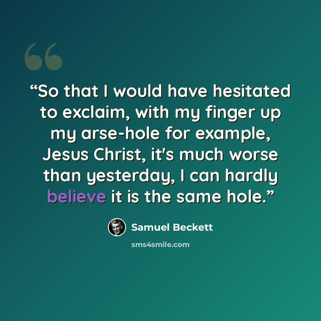 “So that I would have hesitated to exclaim, with my finger up my arse-hole for example, Jesus Christ, it's much worse than yesterday, I can hardly believe it is the same hole.” quote by Samuel Beckett