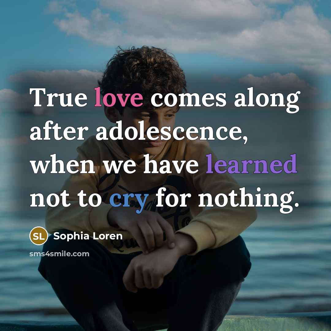 “True love comes along after adolescence, when we have learned not to cry for nothing.” quote by Sophia Loren