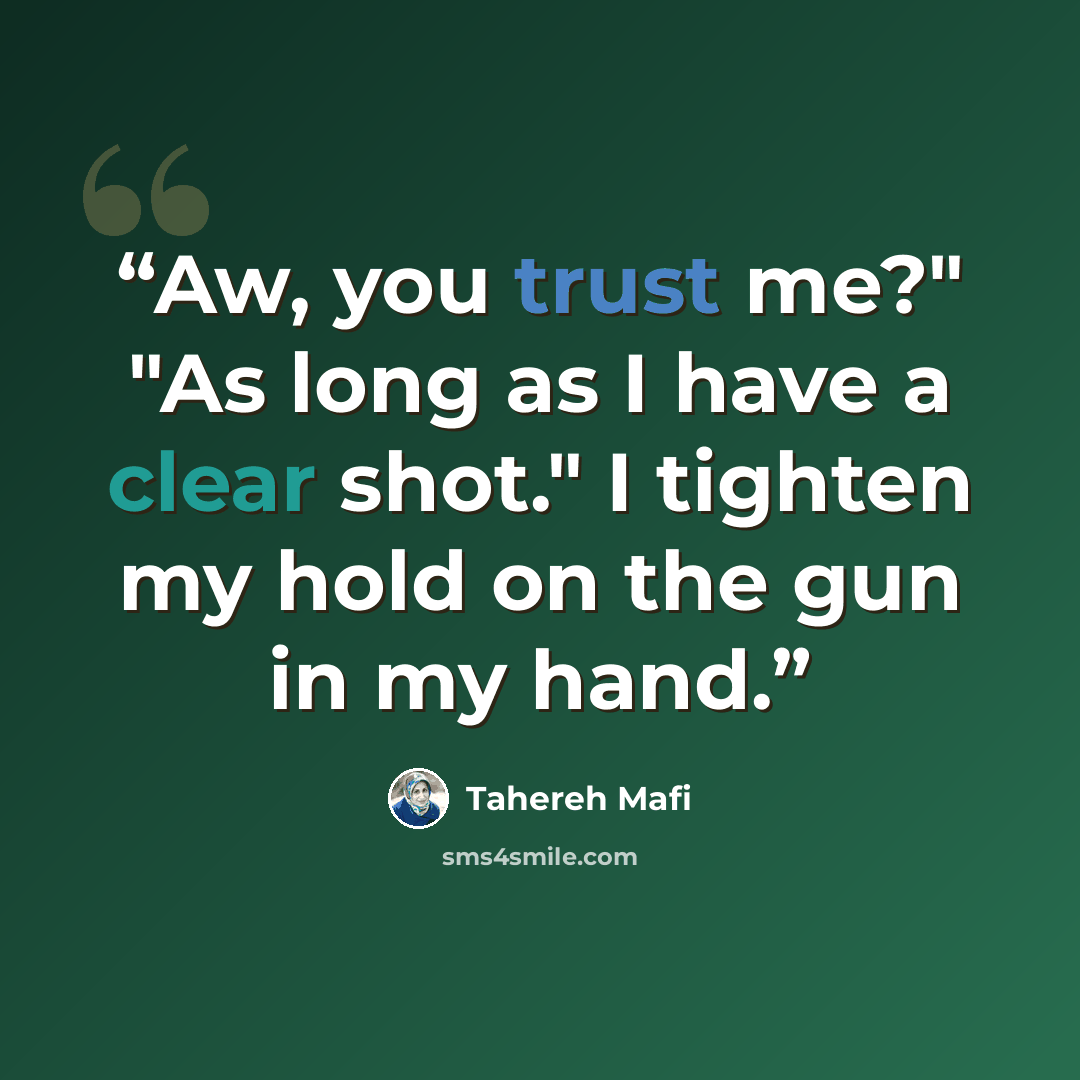 “Aw, you trust me?" "As long as I have a clear shot." I tighten my hold on the gun in my hand.” quote by Tahereh Mafi