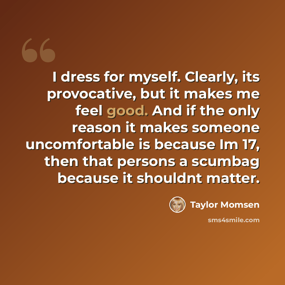 “I dress for myself. Clearly, its provocative, but it makes me feel good. And if the only reason it makes someone uncomfortable is because Im 17, then that persons a scumbag because it shouldnt matter.” quote by Taylor Momsen