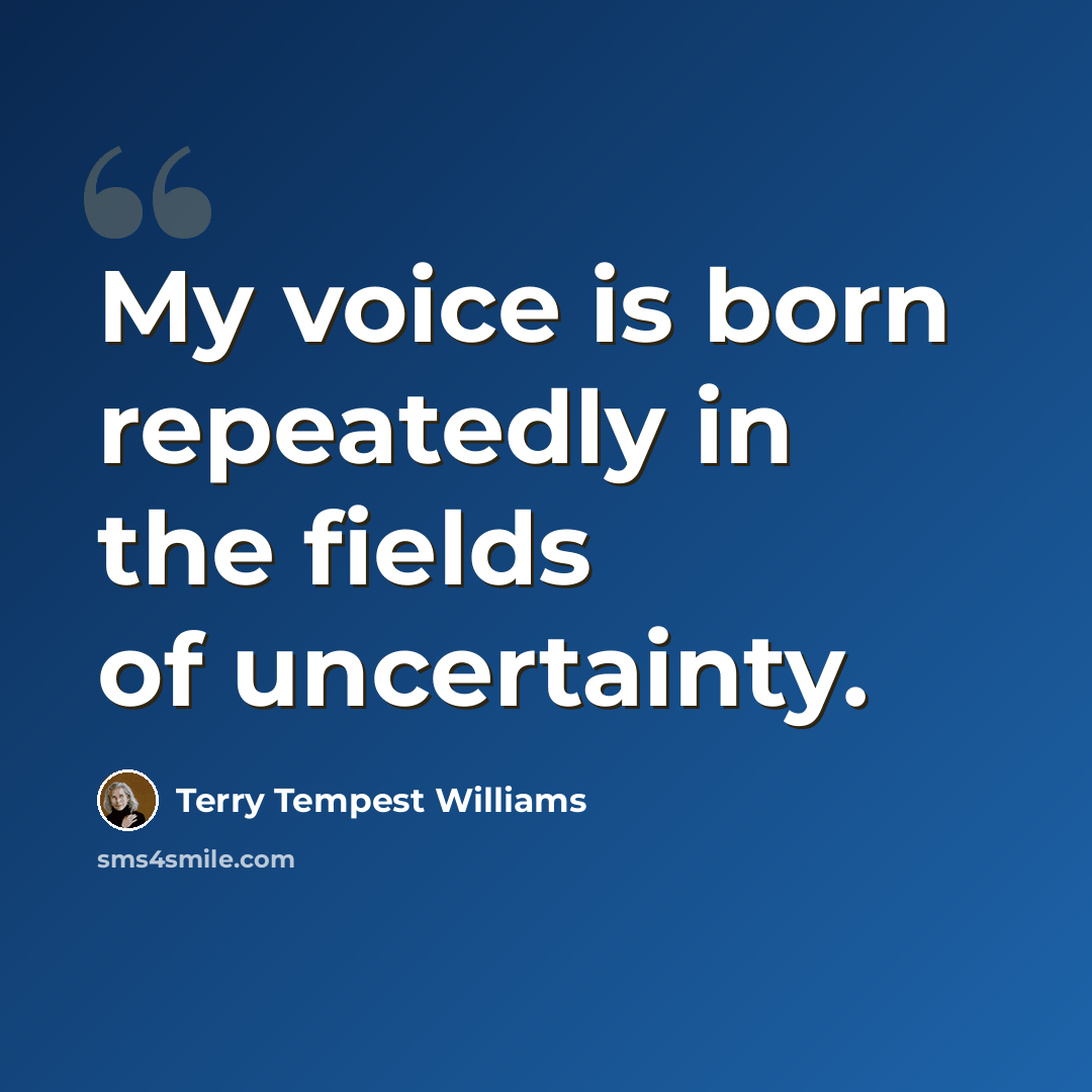 “My voice is born repeatedly in the fields of uncertainty.” quote by Terry Tempest Williams