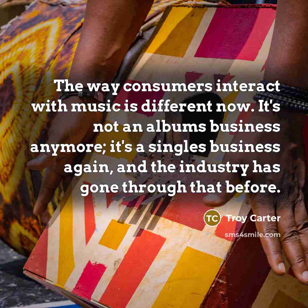 “The way consumers interact with music is different now. It's not an albums business anymore; it's a singles business again, and the industry has gone through that before.” quote by Troy Carter