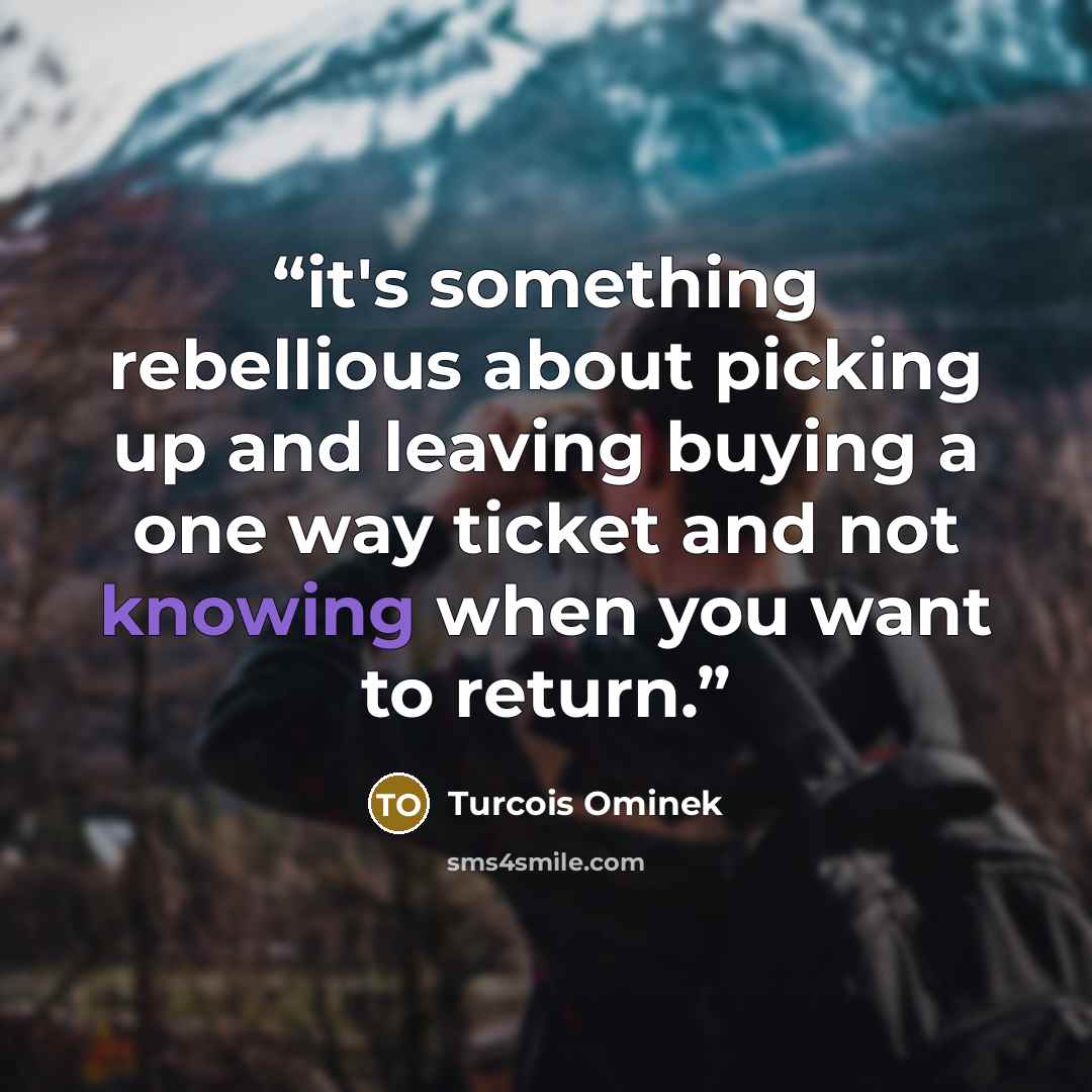 “it's something rebellious about picking up and leaving buying a one way ticket and not knowing when you want to return.” quote by Turcois Ominek