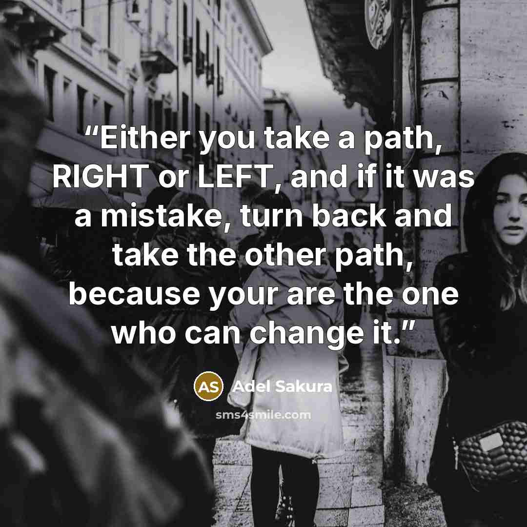 “Either you take a path, RIGHT or LEFT, and if it was a mistake, turn back and take the other path, because your are the one who can change it.” quote by Adel Sakura