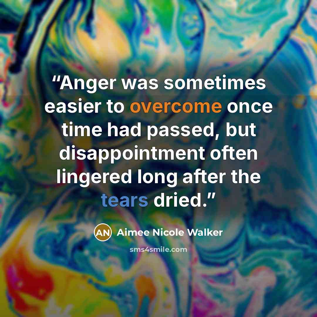 “Anger was sometimes easier to overcome once time had passed, but disappointment often lingered long after the tears dried.” quote by Aimee Nicole Walker
