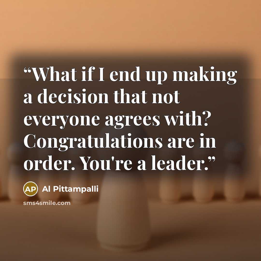 “What if I end up making a decision that not everyone agrees with? Congratulations are in order. You're a leader.” quote by Al Pittampalli