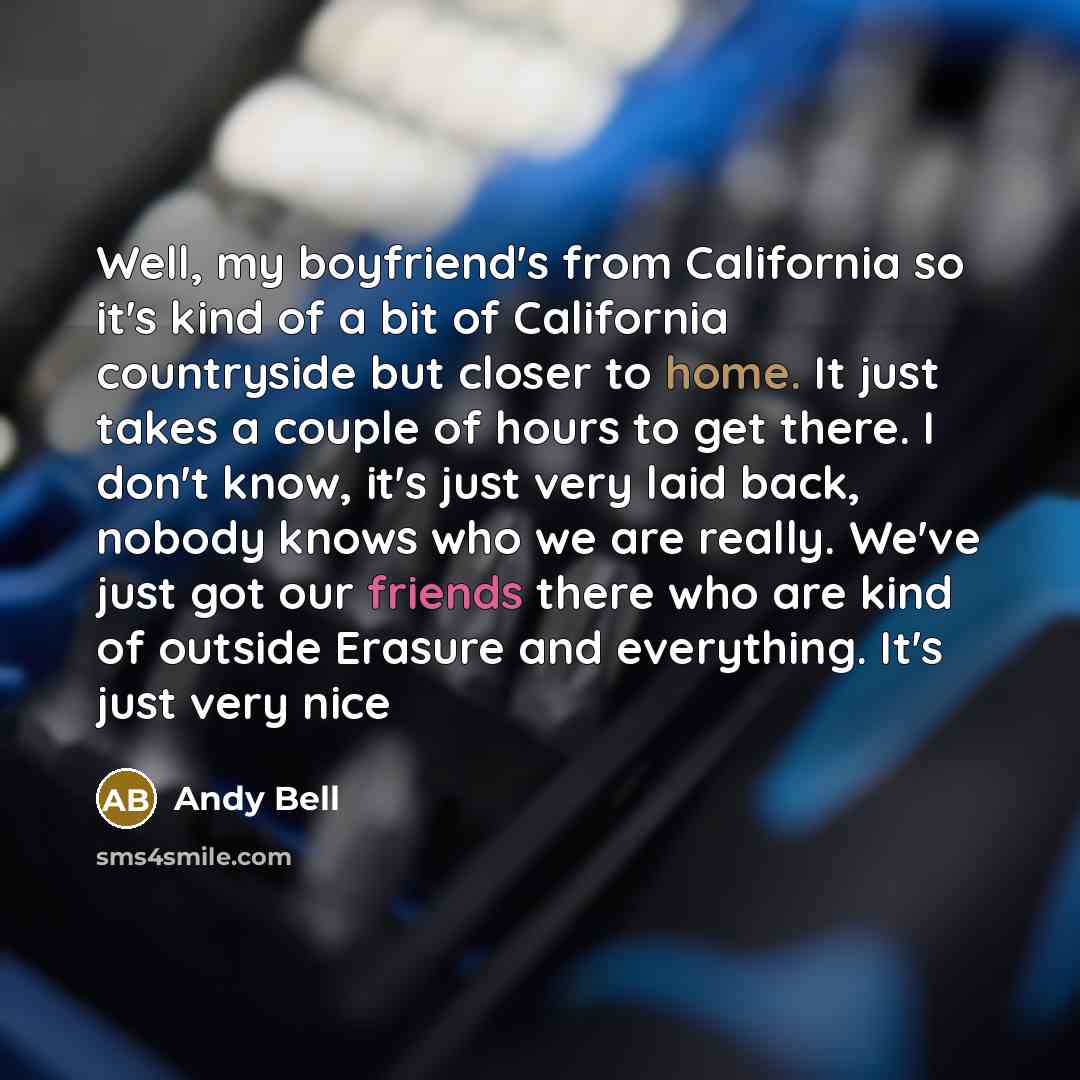 “Well, my boyfriend's from California so it's kind of a bit of California countryside but closer to home. It just takes a couple of hours to get there. I don't know, it's just very laid back, nobody knows who we are really. We've just got our friends there who are kind of outside Erasure and…” quote by Andy Bell