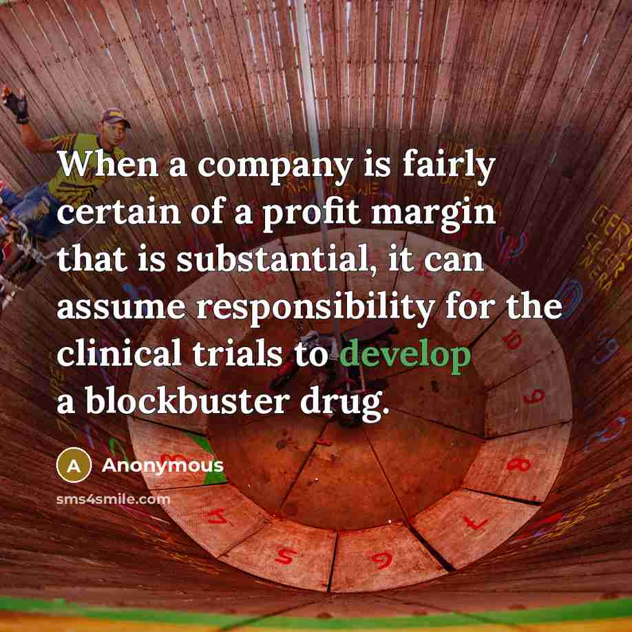 “When a company is fairly certain of a profit margin that is substantial, it can assume responsibility for the clinical trials to develop a blockbuster drug.” quote by Anonymous
