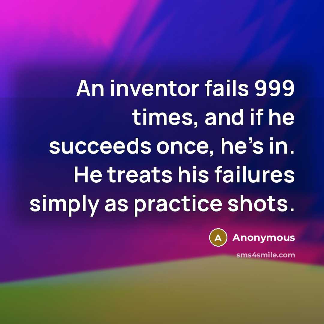 “An inventor fails 999 times, and if he succeeds once, he's in. He treats his failures simply as practice shots.” quote by Anonymous