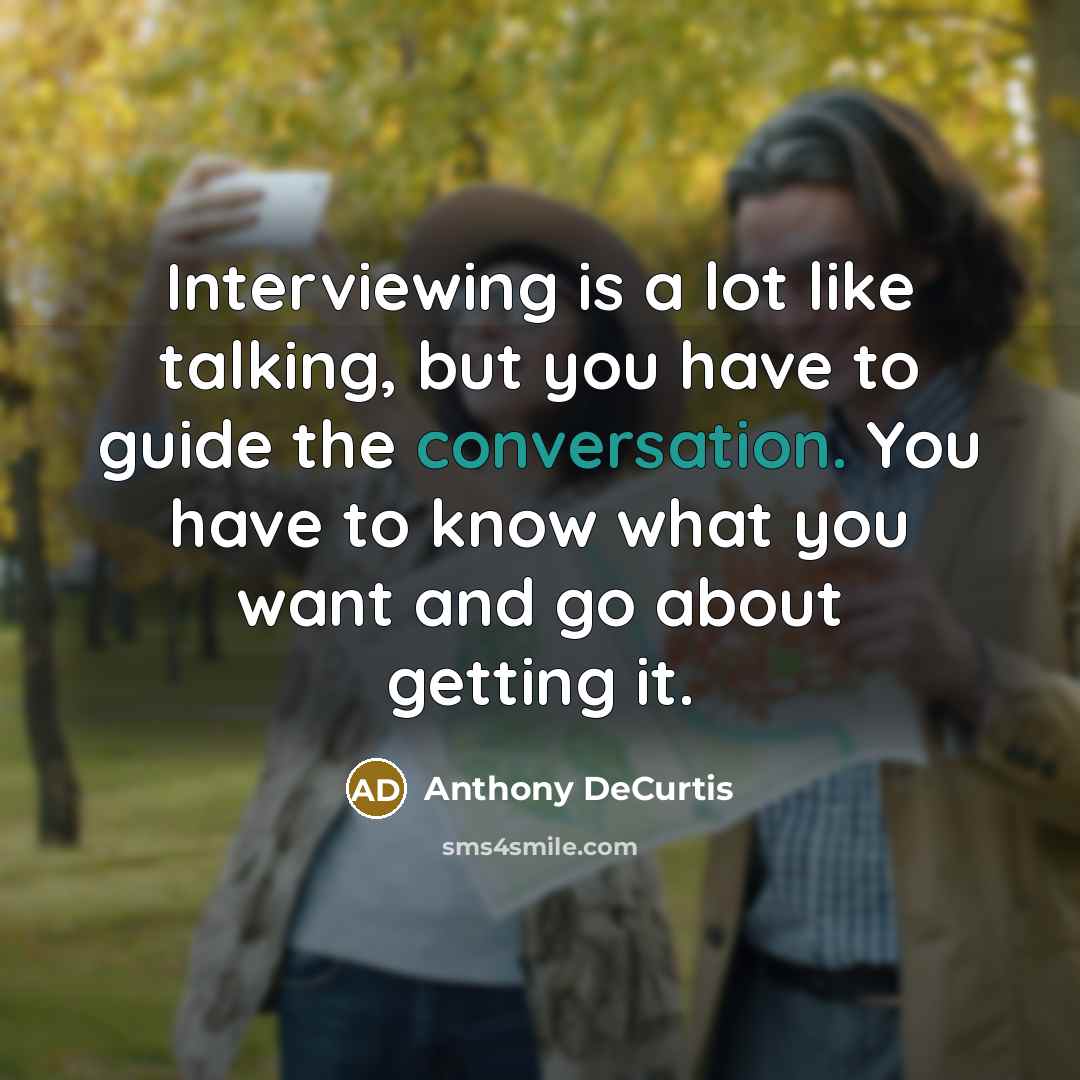 “Interviewing is a lot like talking, but you have to guide the conversation. You have to know what you want and go about getting it.” quote by Anthony DeCurtis