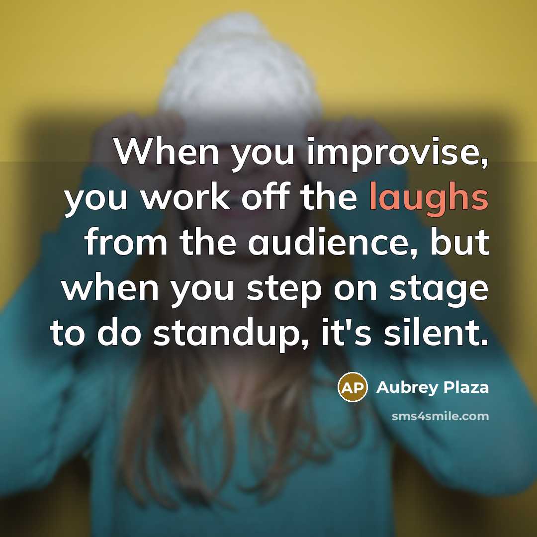 “When you improvise, you work off the laughs from the audience, but when you step on stage to do standup, it's silent.” quote by Aubrey Plaza