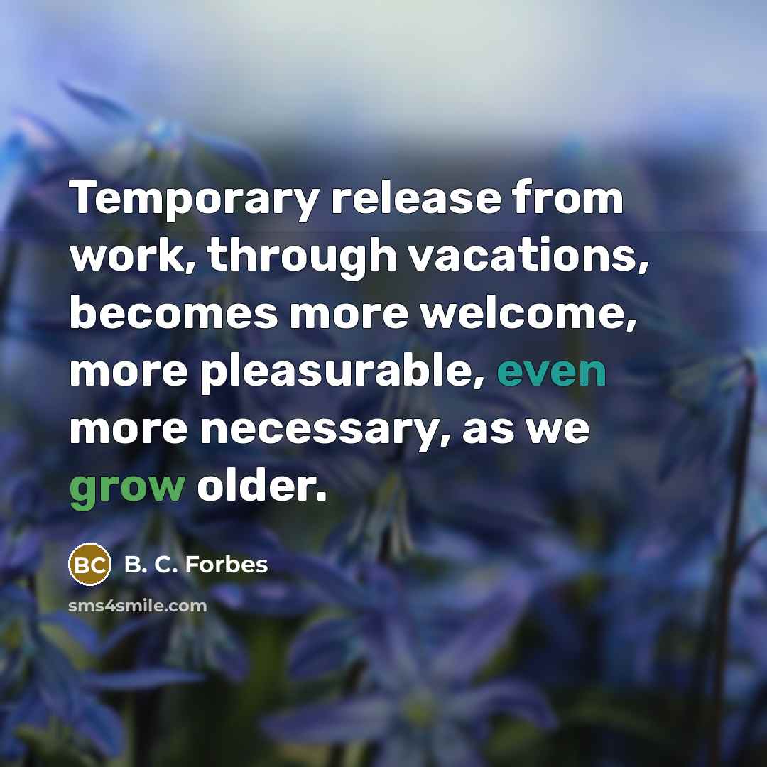 “Temporary release from work, through vacations, becomes more welcome, more pleasurable, even more necessary, as we grow older.” quote by B. C. Forbes