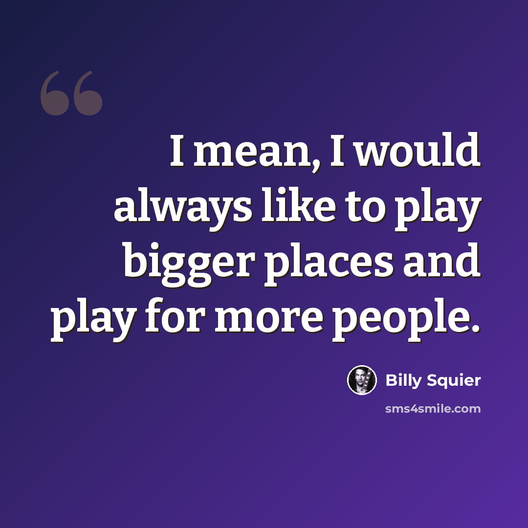 “I mean, I would always like to play bigger places and play for more people.” quote by Billy Squier