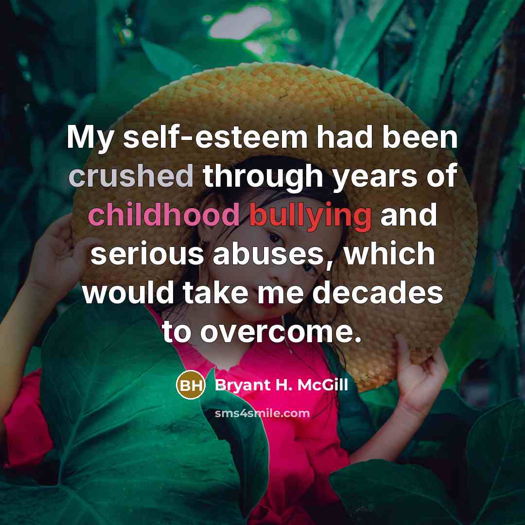 “My self-esteem had been crushed through years of childhood bullying and serious abuses, which would take me decades to overcome.” quote by Bryant H. McGill
