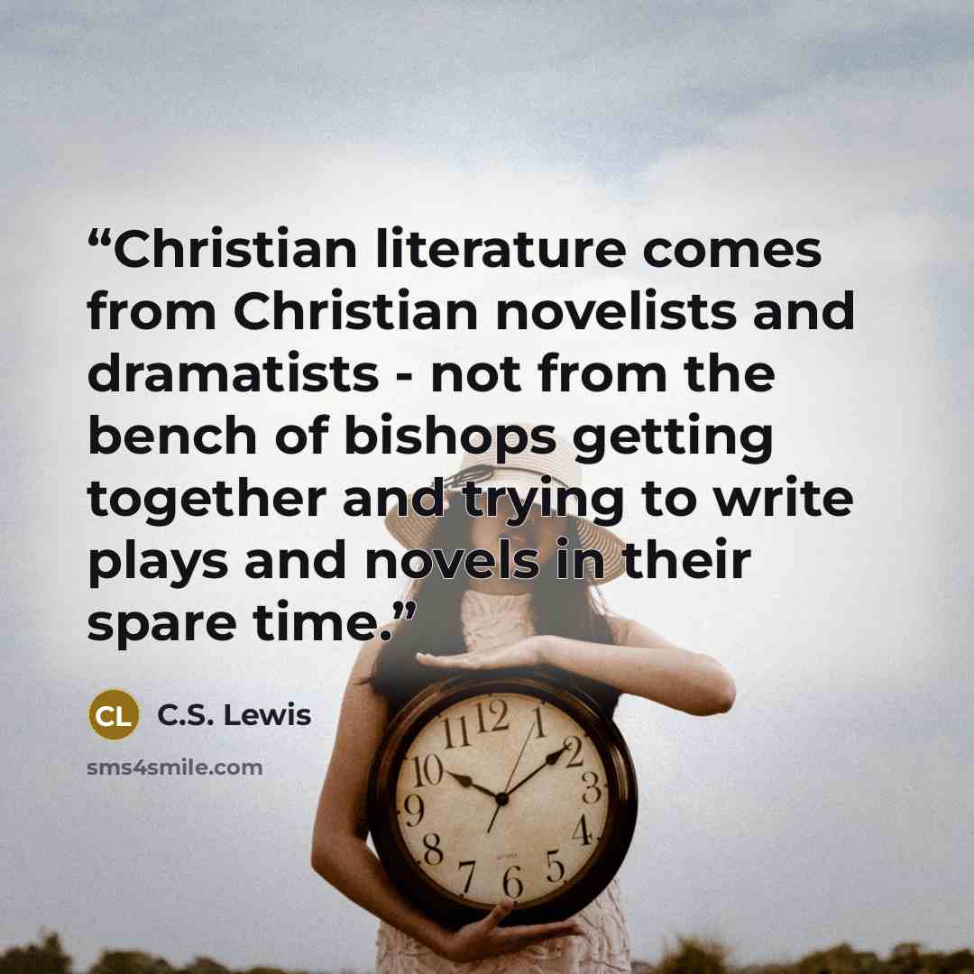 “Christian literature comes from Christian novelists and dramatists - not from the bench of bishops getting together and trying to write plays and novels in their spare time.” quote by C.S. Lewis
