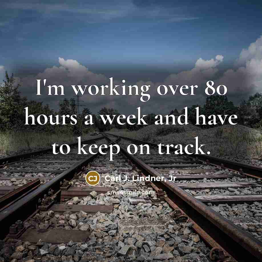 “I'm working over 80 hours a week and have to keep on track.” quote by Carl J. Lindner, Jr