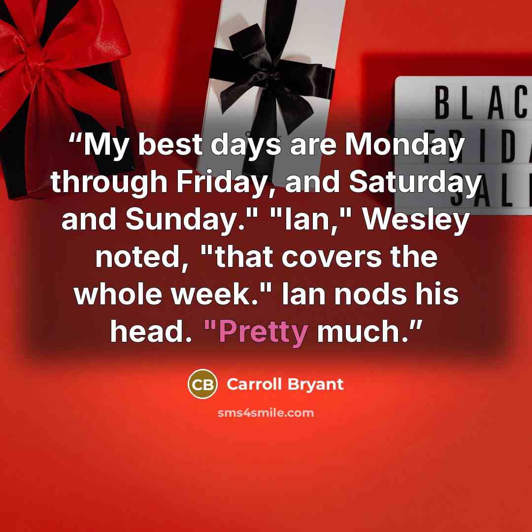 “My best days are Monday through Friday, and Saturday and Sunday." "Ian," Wesley noted, "that covers the whole week." Ian nods his head. "Pretty much.” quote by Carroll Bryant